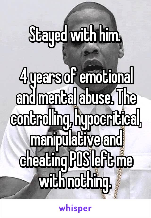 Stayed with him. 

4 years of emotional and mental abuse. The controlling, hypocritical, manipulative and cheating POS left me with nothing. 