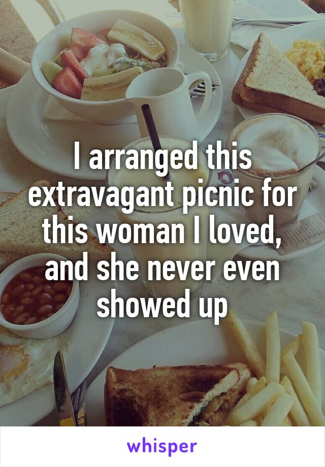 I arranged this extravagant picnic for this woman I loved, and she never even showed up