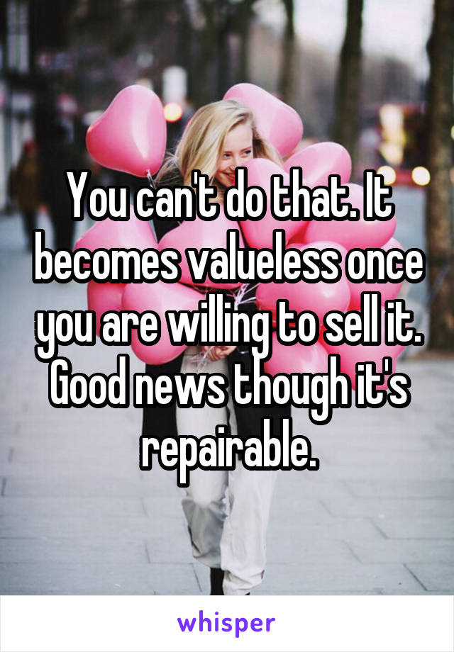 You can't do that. It becomes valueless once you are willing to sell it. Good news though it's repairable.