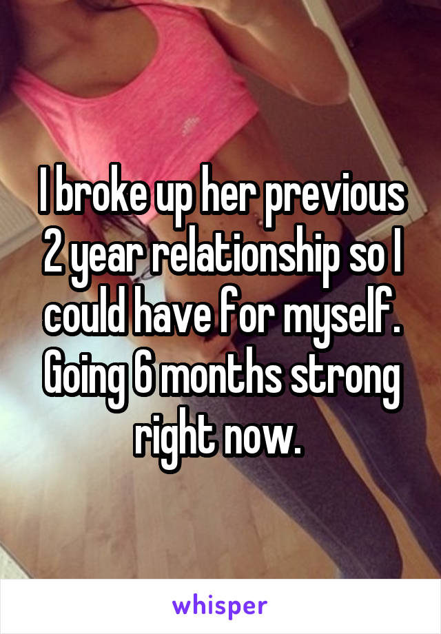 I broke up her previous 2 year relationship so I could have for myself.
Going 6 months strong right now. 