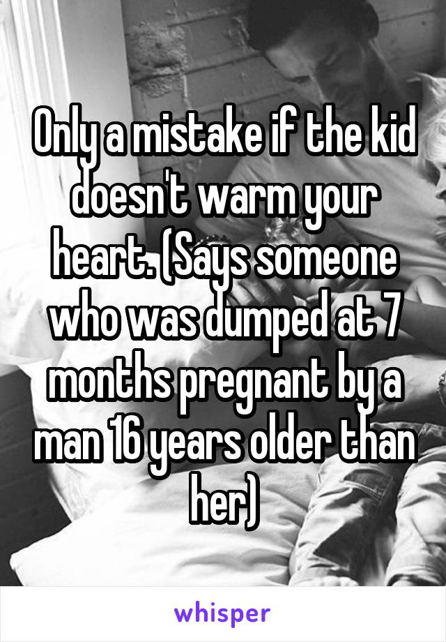 Only a mistake if the kid doesn't warm your heart. (Says someone who was dumped at 7 months pregnant by a man 16 years older than her)