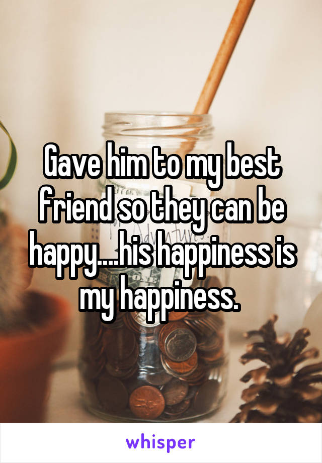 Gave him to my best friend so they can be happy....his happiness is my happiness. 