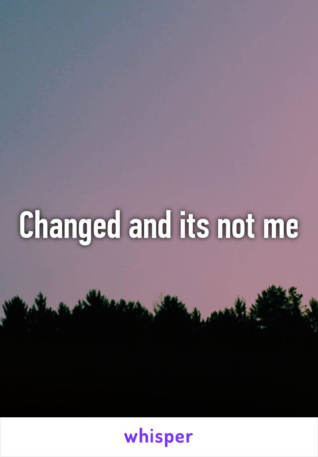 Changed and its not me