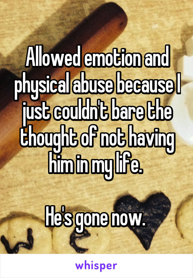 Allowed emotion and physical abuse because I just couldn't bare the thought of not having him in my life. 

He's gone now. 