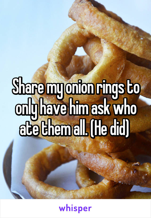 Share my onion rings to only have him ask who ate them all. (He did) 