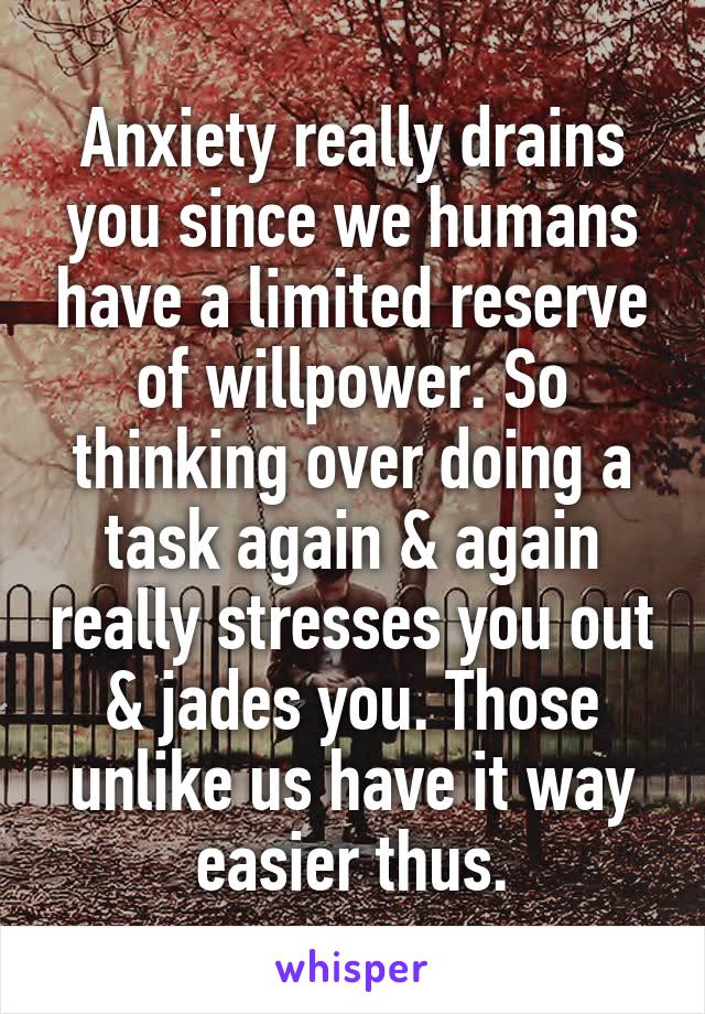 Anxiety really drains you since we humans have a limited reserve of willpower. So thinking over doing a task again & again really stresses you out & jades you. Those unlike us have it way easier thus.