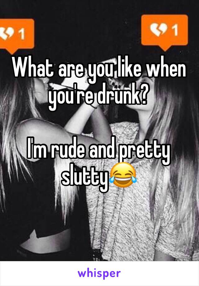 What are you like when you're drunk? 

I'm rude and pretty slutty😂