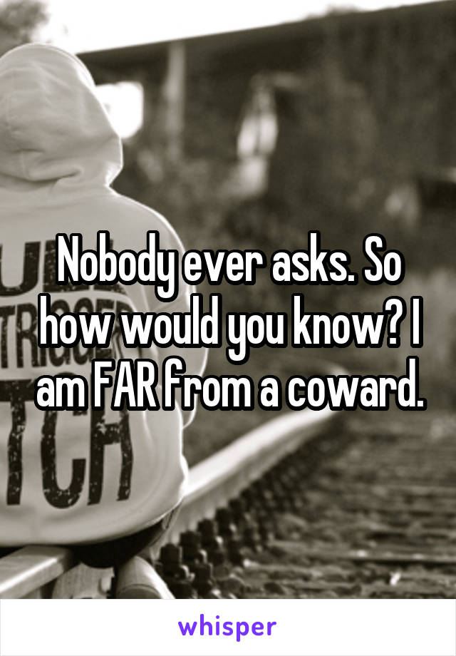 Nobody ever asks. So how would you know? I am FAR from a coward.