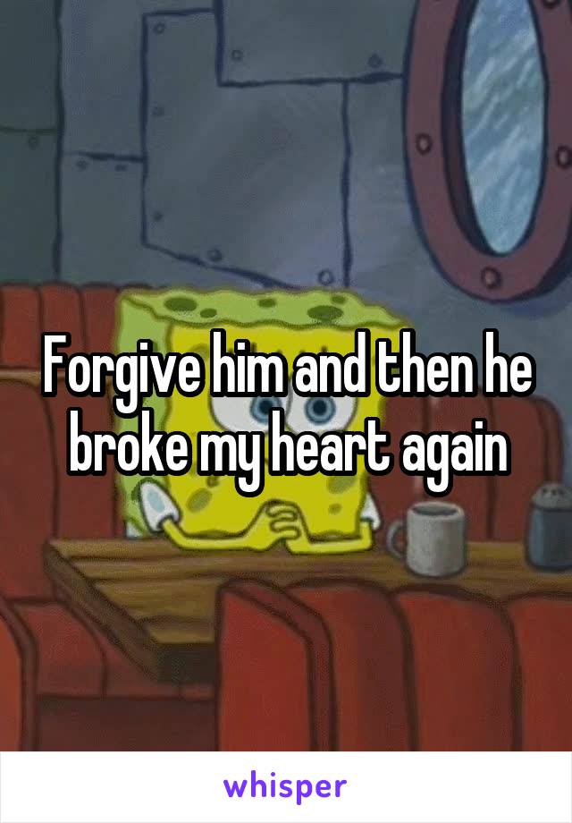 Forgive him and then he broke my heart again