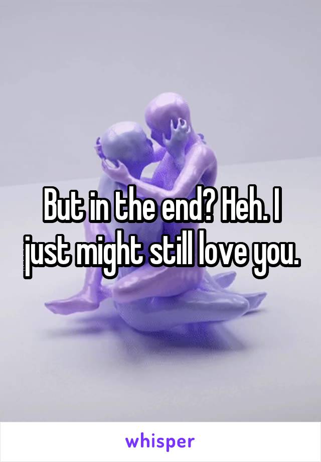 But in the end? Heh. I just might still love you.