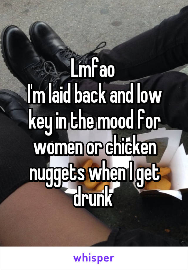 Lmfao 
I'm laid back and low key in the mood for women or chicken nuggets when I get drunk 