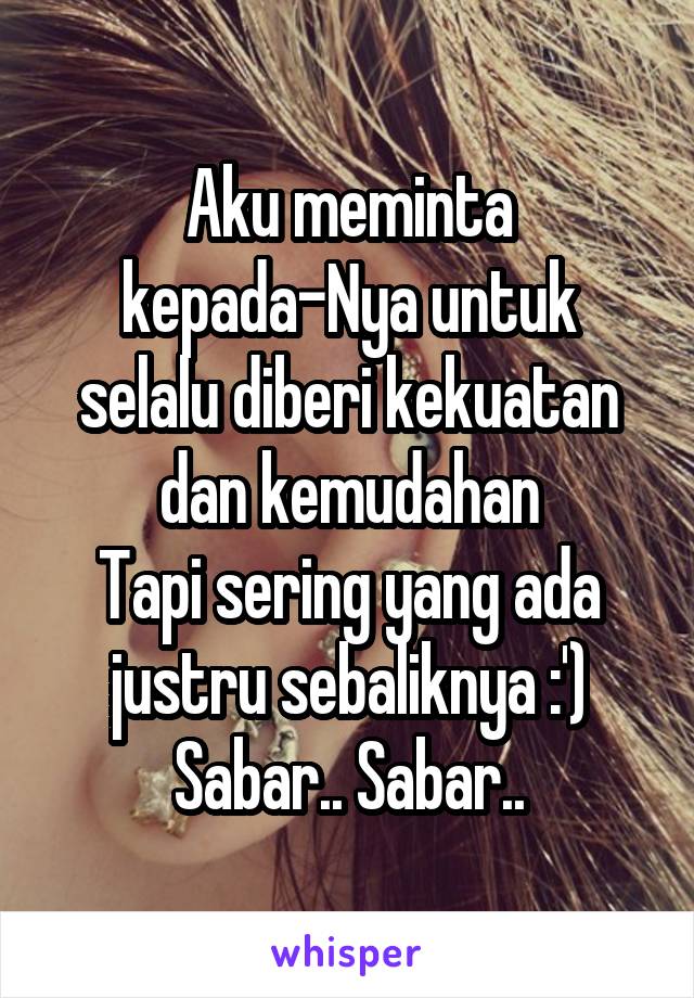 Aku meminta kepada-Nya untuk selalu diberi kekuatan dan kemudahan
Tapi sering yang ada justru sebaliknya :')
Sabar.. Sabar..