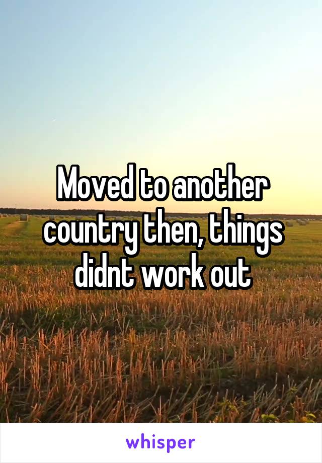 Moved to another country then, things didnt work out