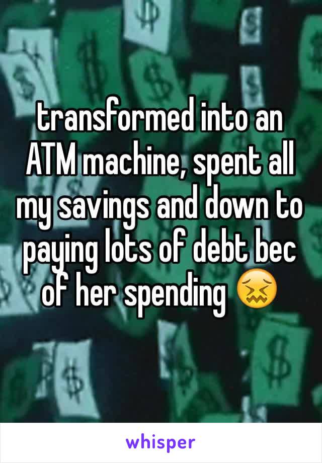 transformed into an ATM machine, spent all my savings and down to paying lots of debt bec of her spending 😖