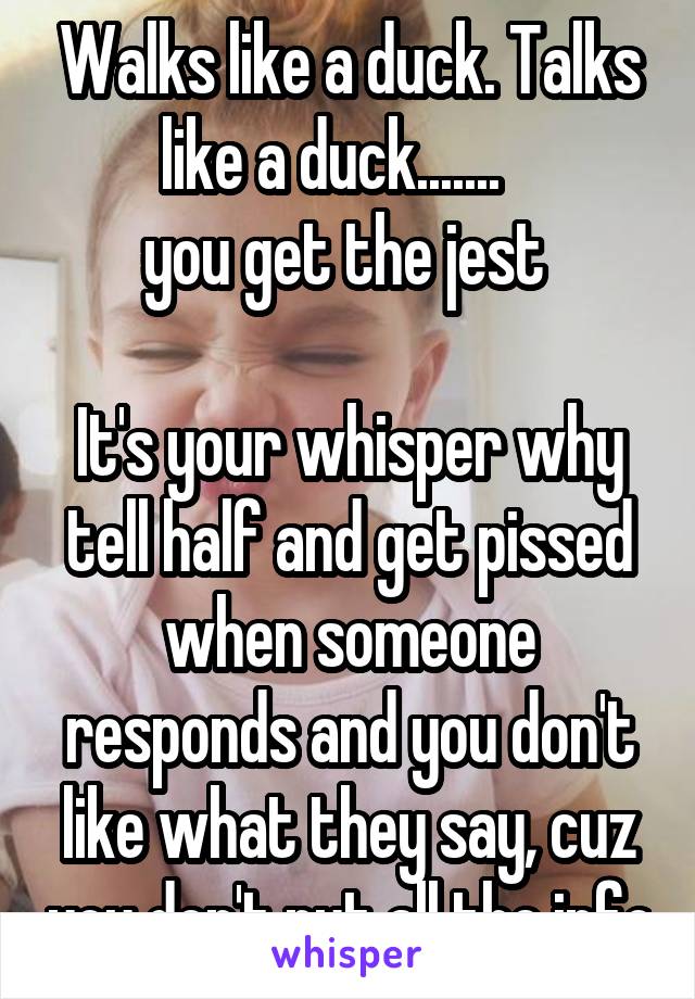 Walks like a duck. Talks like a duck.......   
you get the jest 

It's your whisper why tell half and get pissed when someone responds and you don't like what they say, cuz you don't put all the info