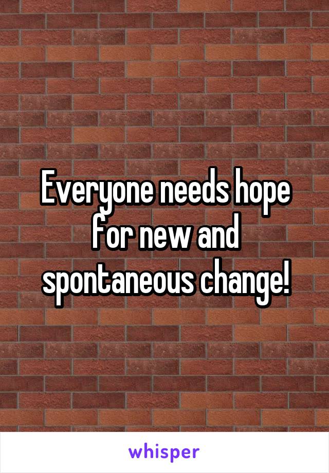 Everyone needs hope for new and spontaneous change!