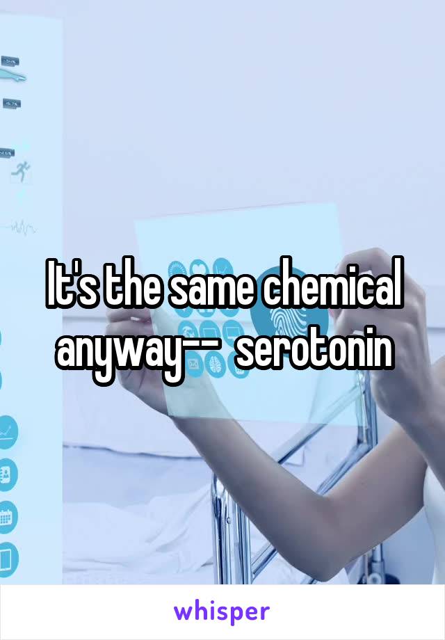 It's the same chemical anyway--  serotonin