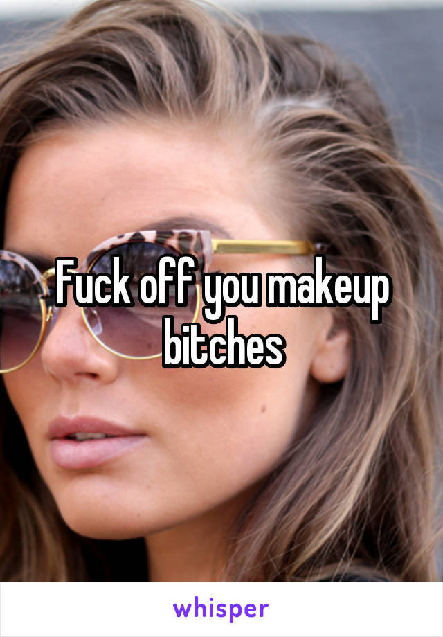 Fuck off you makeup bitches
