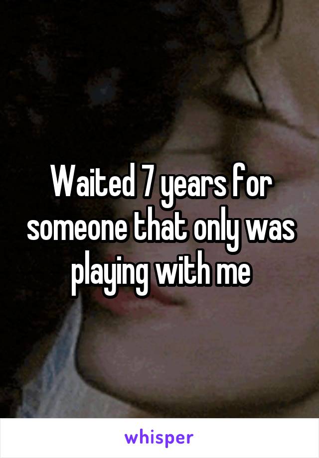 Waited 7 years for someone that only was playing with me