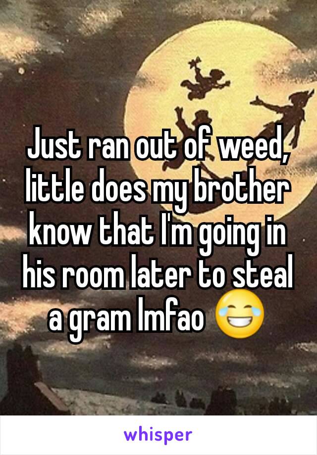 Just ran out of weed, little does my brother know that I'm going in his room later to steal a gram lmfao ðŸ˜‚