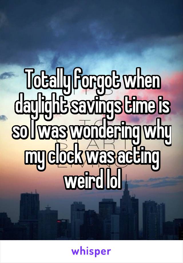 Totally forgot when daylight savings time is so I was wondering why my clock was acting weird lol