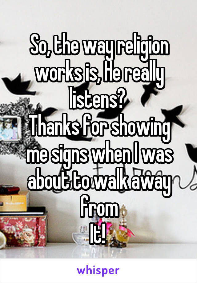 So, the way religion works is, He really listens? 
Thanks for showing me signs when I was about to walk away from
It! 