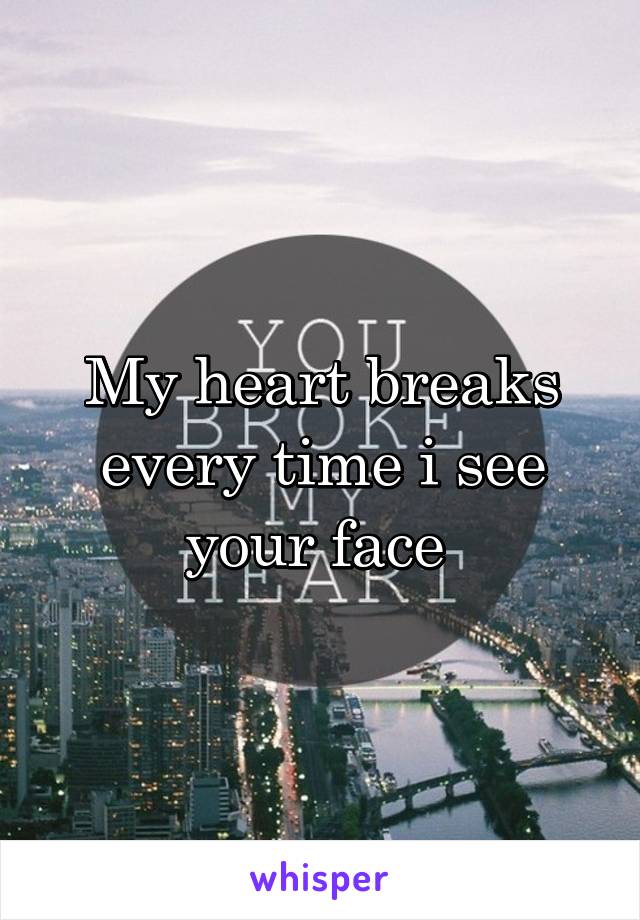 My heart breaks every time i see your face 