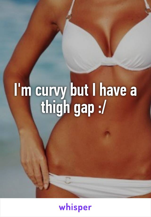 I'm curvy but I have a thigh gap :/ 

