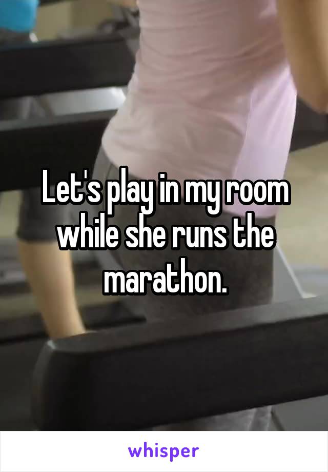 Let's play in my room while she runs the marathon.