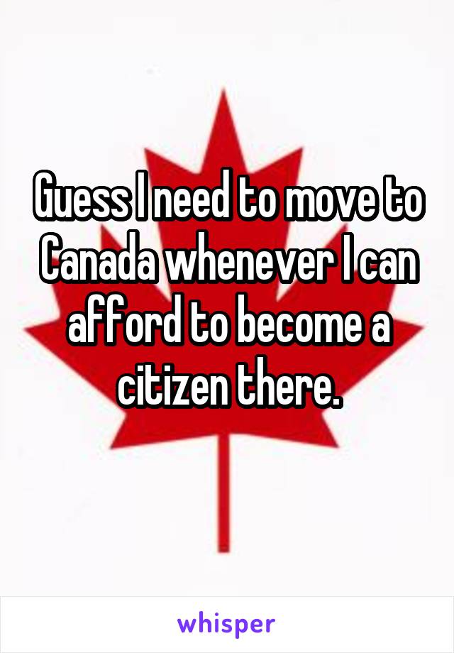 Guess I need to move to Canada whenever I can afford to become a citizen there.
