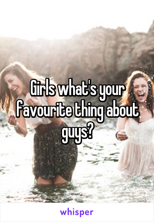 Girls what's your favourite thing about guys?