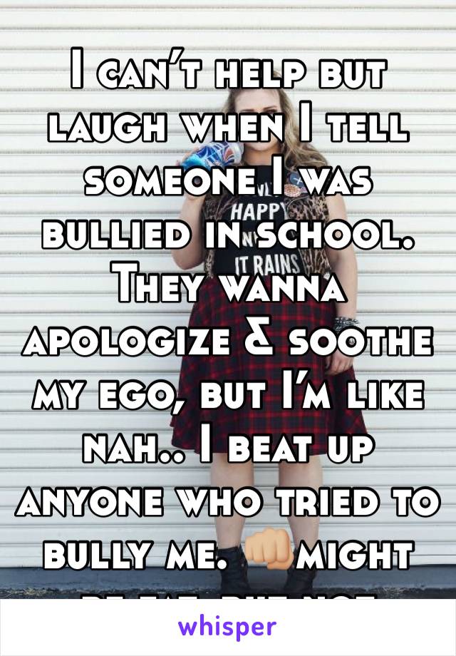 I can’t help but laugh when I tell someone I was bullied in school. They wanna apologize & soothe my ego, but I’m like nah.. I beat up anyone who tried to bully me. 👊🏼might be fat, but not weak.😂