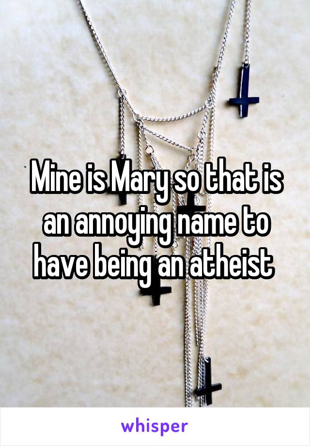 Mine is Mary so that is an annoying name to have being an atheist 