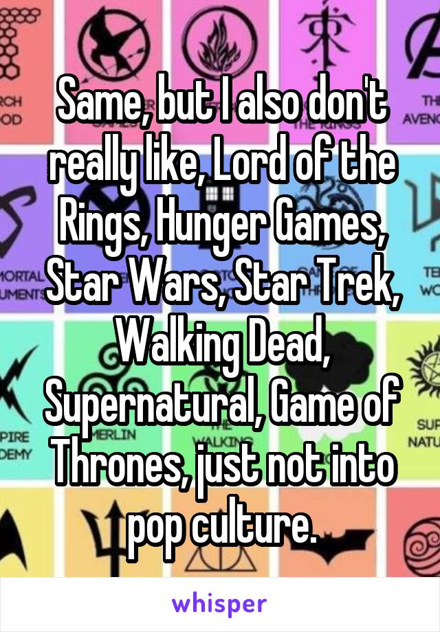 Same, but I also don't really like, Lord of the Rings, Hunger Games, Star Wars, Star Trek, Walking Dead, Supernatural, Game of Thrones, just not into pop culture.