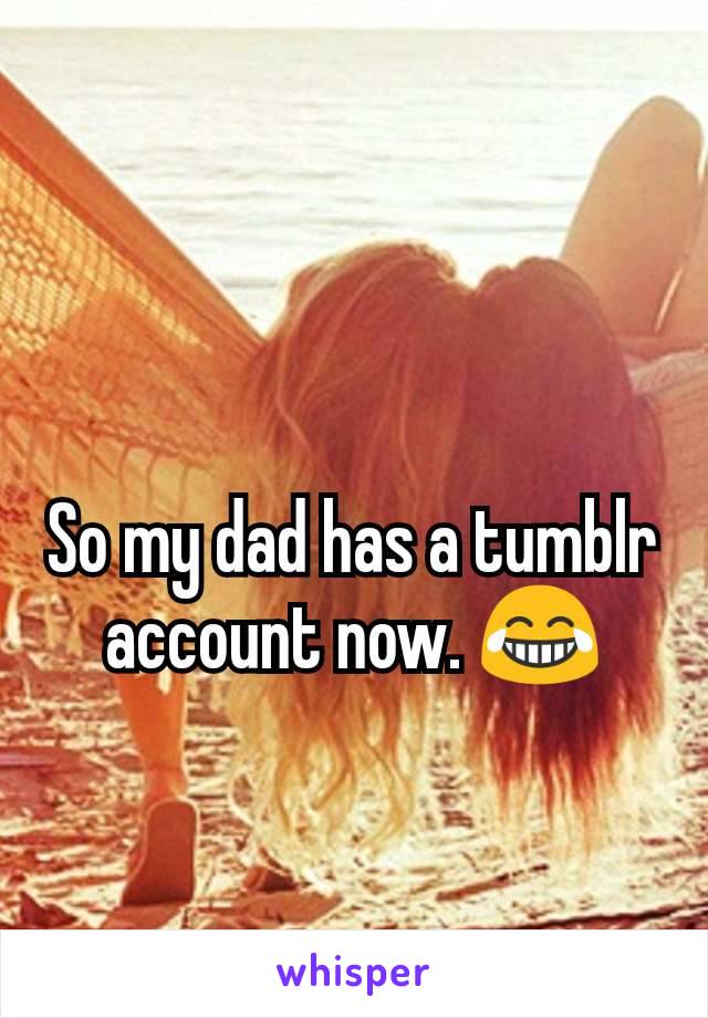 So my dad has a tumblr account now. 😂
