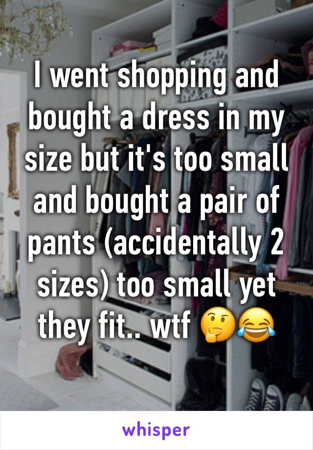 I went shopping and bought a dress in my size but it's too small and bought a pair of pants (accidentally 2 sizes) too small yet they fit.. wtf 🤔😂