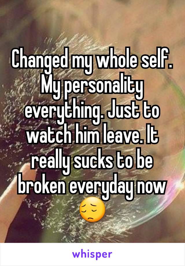 Changed my whole self. My personality everything. Just to watch him leave. It really sucks to be broken everyday now 😔