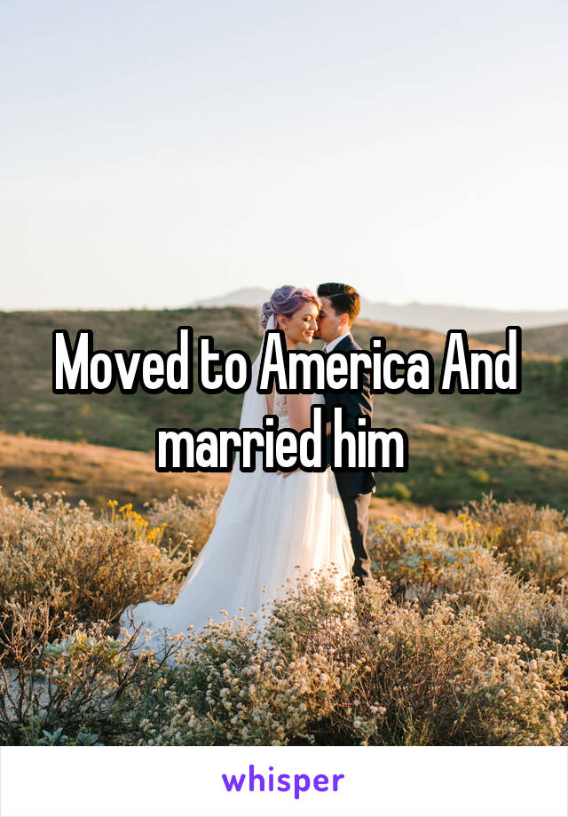 Moved to America And married him 