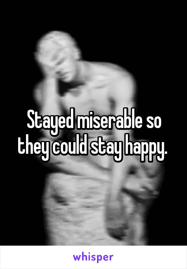 Stayed miserable so they could stay happy. 