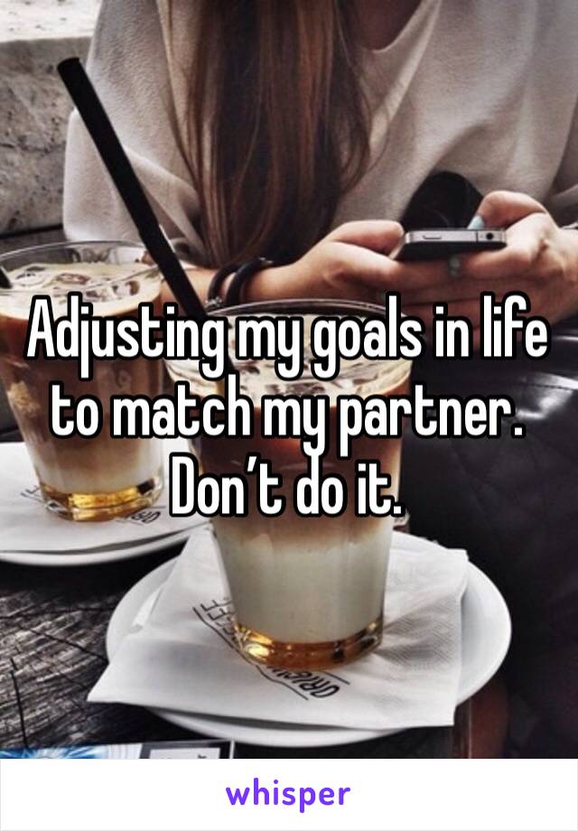 Adjusting my goals in life to match my partner. 
Don’t do it.