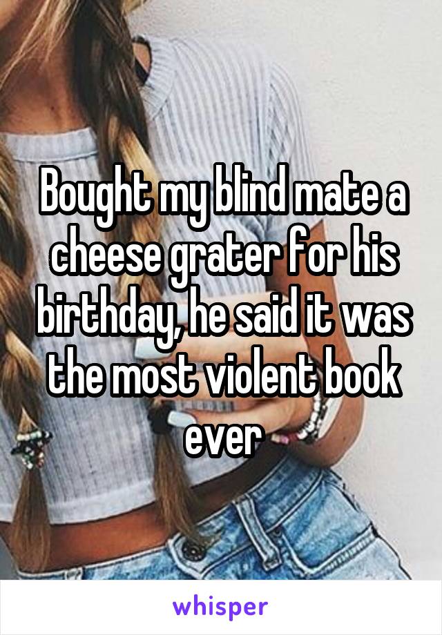 Bought my blind mate a cheese grater for his birthday, he said it was the most violent book ever