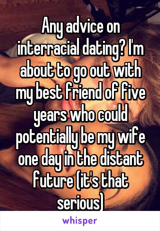Any advice on interracial dating? I'm about to go out with my best friend of five years who could potentially be my wife one day in the distant future (it's that serious)