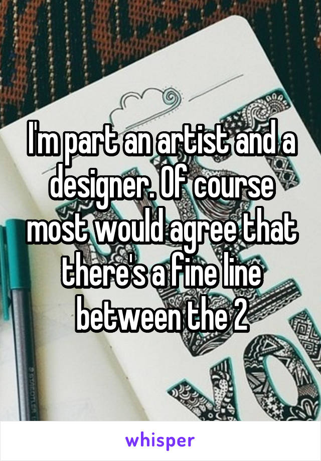 I'm part an artist and a designer. Of course most would agree that there's a fine line between the 2