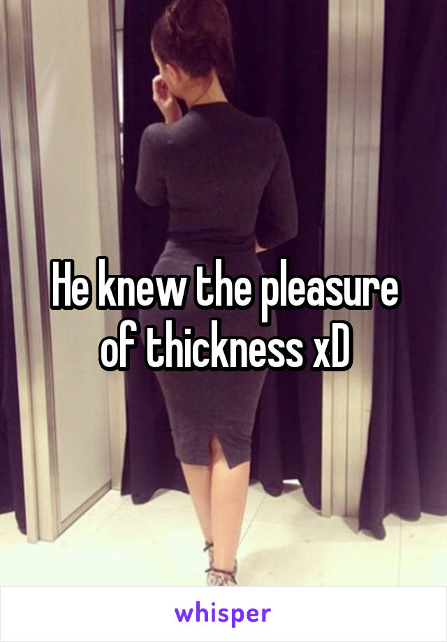 He knew the pleasure of thickness xD