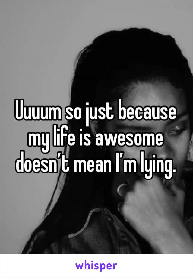 Uuuum so just because my life is awesome doesn’t mean I’m lying. 