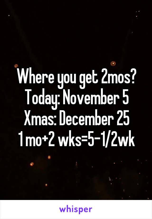 Where you get 2mos?
Today: November 5
Xmas: December 25
1 mo+2 wks=5-1/2wk