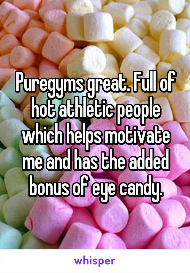 Puregyms great. Full of hot athletic people which helps motivate me and has the added bonus of eye candy.
