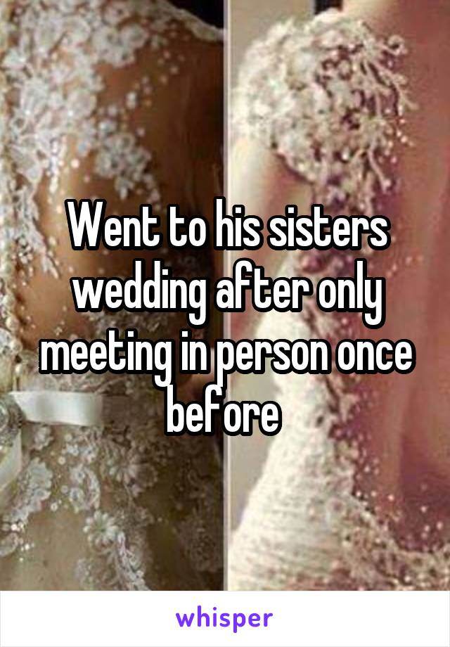 Went to his sisters wedding after only meeting in person once before 