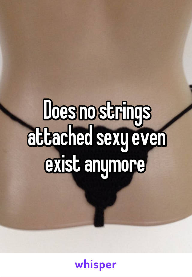 Does no strings attached sexy even exist anymore 