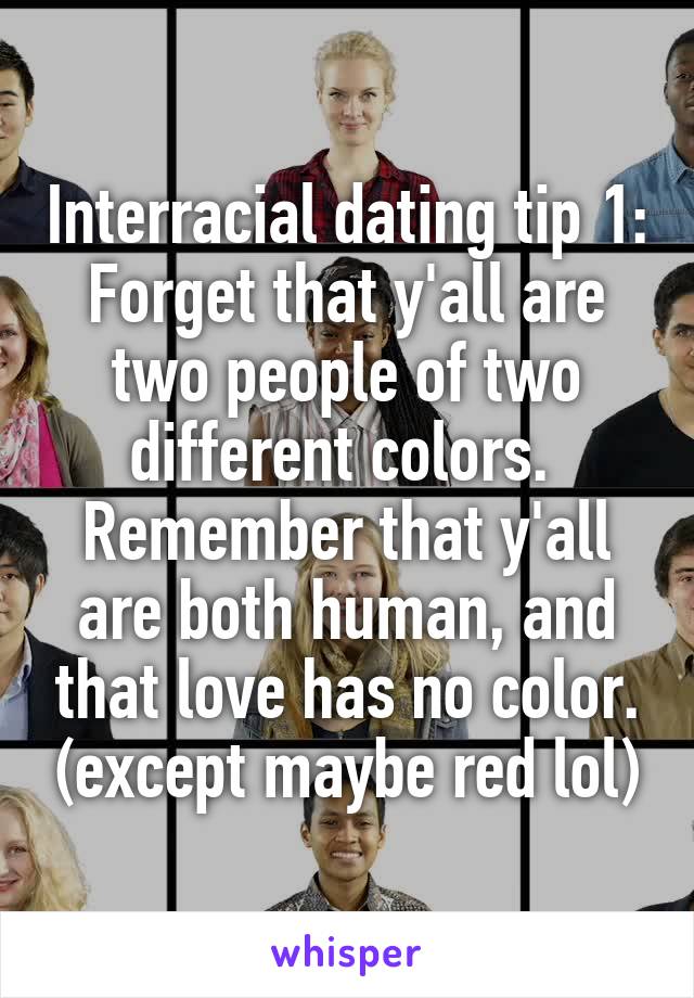 Interracial dating tip 1:
Forget that y'all are two people of two different colors. 
Remember that y'all are both human, and that love has no color. (except maybe red lol)